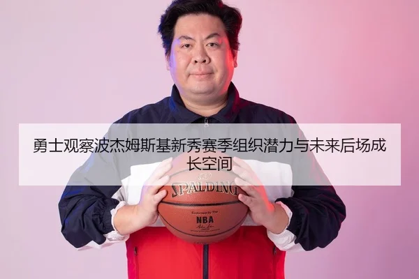 勇士观察波杰姆斯基新秀赛季组织潜力与未来后场成长空间