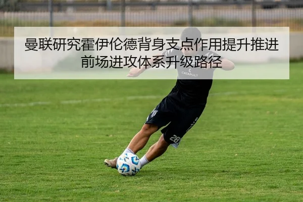 曼联研究霍伊伦德背身支点作用提升推进前场进攻体系升级路径