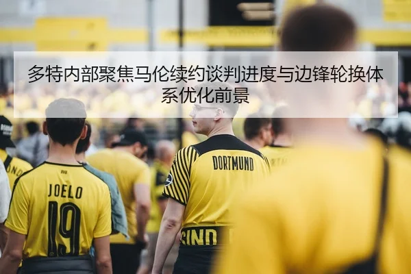 多特内部聚焦马伦续约谈判进度与边锋轮换体系优化前景