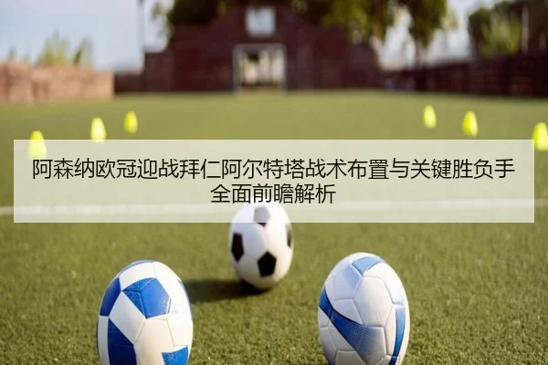阿森纳欧冠迎战拜仁阿尔特塔战术布置与关键胜负手全面前瞻解析