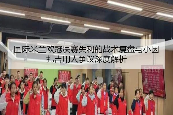 国际米兰欧冠决赛失利的战术复盘与小因扎吉用人争议深度解析