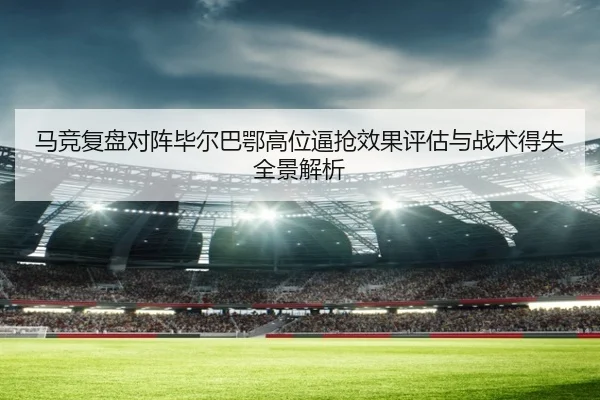 马竞复盘对阵毕尔巴鄂高位逼抢效果评估与战术得失全景解析