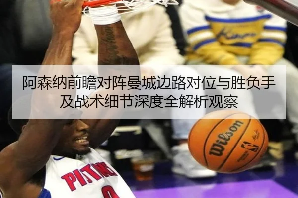 阿森纳前瞻对阵曼城边路对位与胜负手及战术细节深度全解析观察