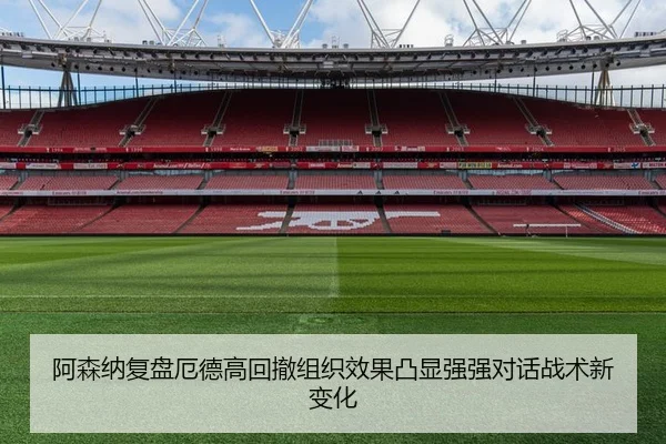 阿森纳复盘厄德高回撤组织效果凸显强强对话战术新变化