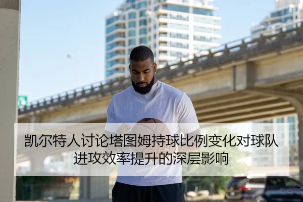 凯尔特人讨论塔图姆持球比例变化对球队进攻效率提升的深层影响
